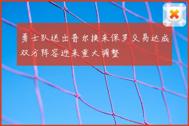 勇士队送出普尔换来保罗交易达成双方阵容迎来重大调整