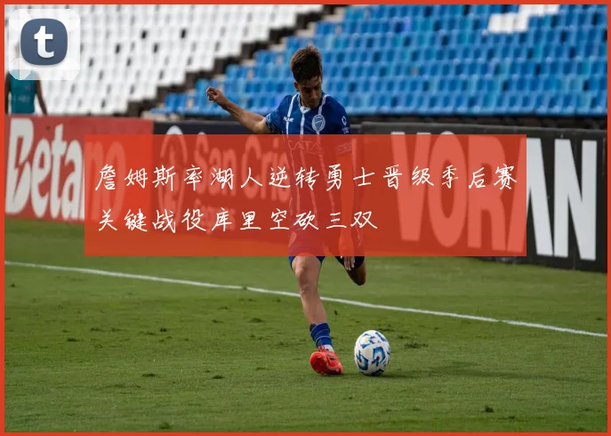 詹姆斯率湖人逆转勇士晋级季后赛关键战役库里空砍三双