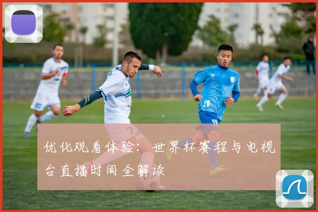 优化观看体验：世界杯赛程与电视台直播时间全解读