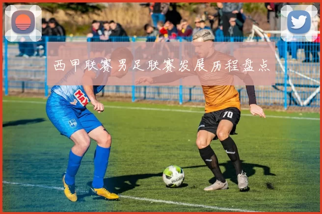 西甲联赛男足联赛发展历程盘点