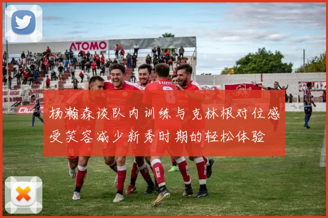 杨瀚森谈队内训练与克林根对位感受笑容减少新秀时期的轻松体验