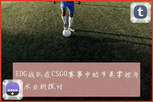 EDG战队在CSGO赛事中的节奏掌控与战术分析探讨