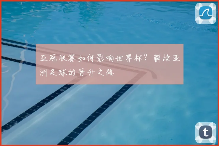 亚冠联赛如何影响世界杯？解读亚洲足球的晋升之路