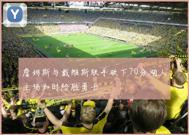 詹姆斯与戴维斯联手砍下70分湖人主场加时险胜勇士