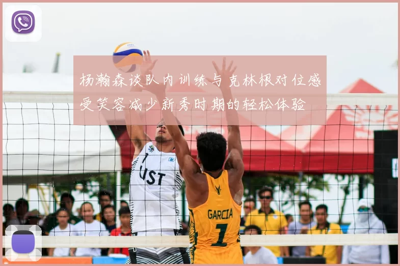 杨瀚森谈队内训练与克林根对位感受笑容减少新秀时期的轻松体验