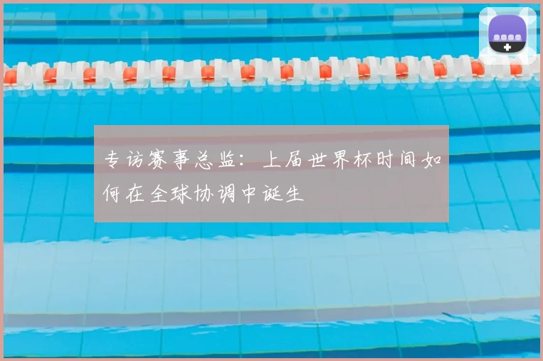 专访赛事总监：上届世界杯时间如何在全球协调中诞生