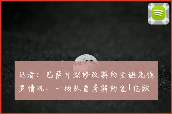 记者：巴萨计划修改解约金避免德罗情况，一线队首秀解约金1亿欧