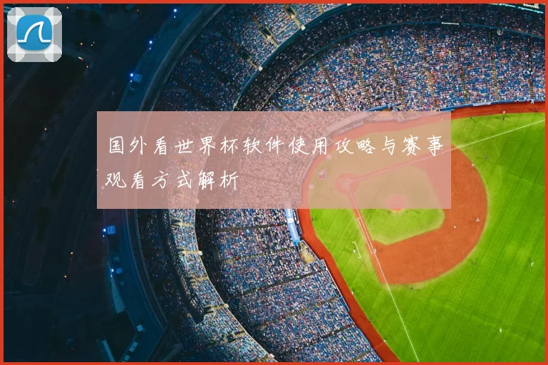 国外看世界杯软件使用攻略与赛事观看方式解析